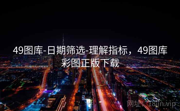 49图库-日期筛选-理解指标，49图库彩图正版下载