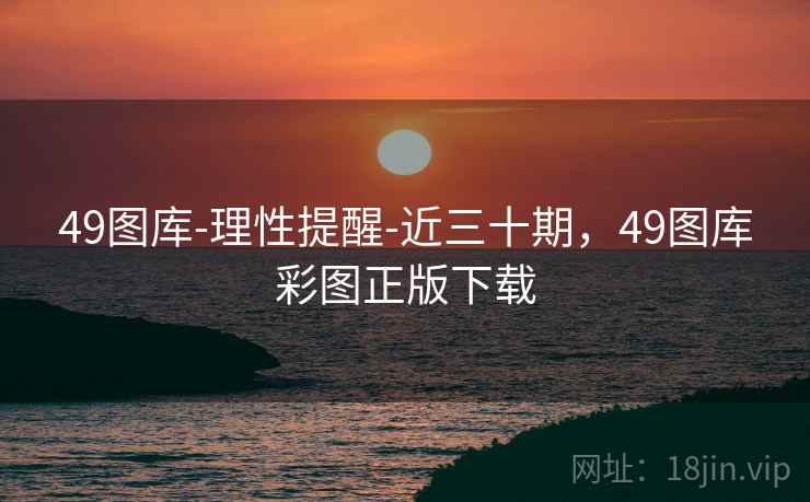 49图库-理性提醒-近三十期，49图库彩图正版下载