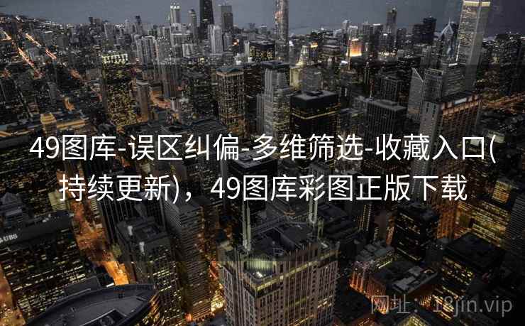 49图库-误区纠偏-多维筛选-收藏入口(持续更新)，49图库彩图正版下载