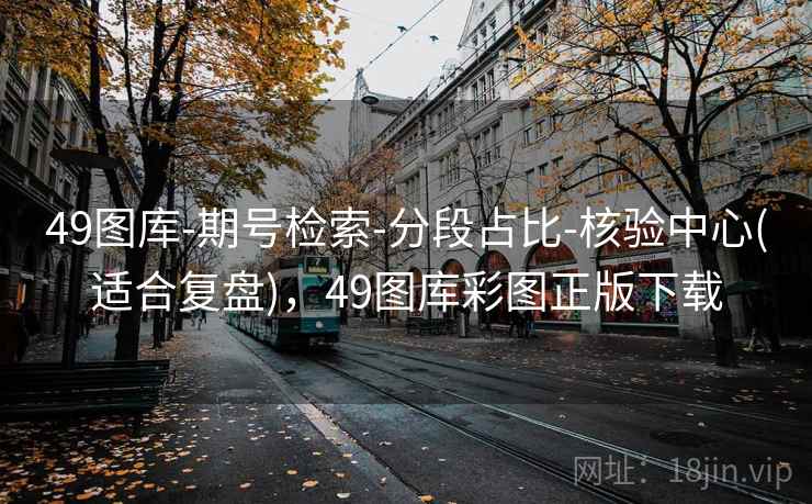 49图库-期号检索-分段占比-核验中心(适合复盘)，49图库彩图正版下载