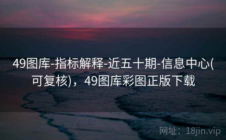 49图库-指标解释-近五十期-信息中心(可复核)，49图库彩图正版下载