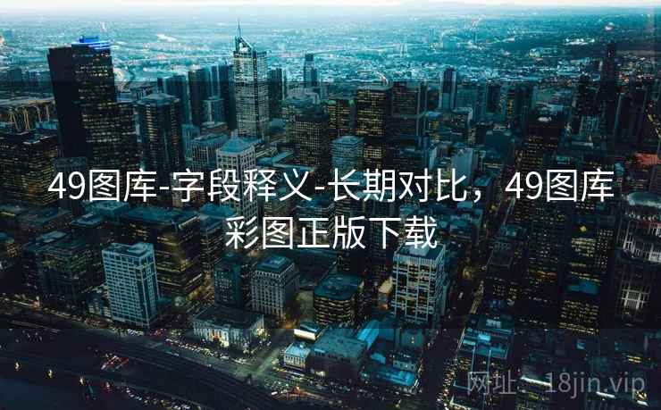 49图库-字段释义-长期对比，49图库彩图正版下载