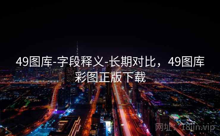 49图库-字段释义-长期对比，49图库彩图正版下载